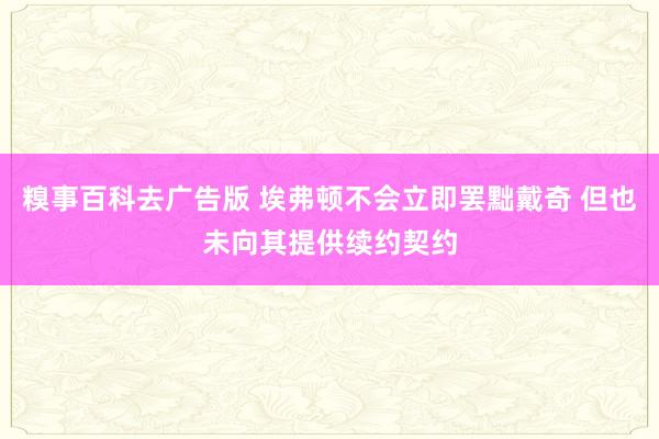 糗事百科去广告版 埃弗顿不会立即罢黜戴奇 但也未向其提供续约契约