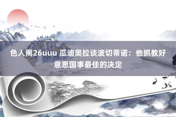 色人阁26uuu 瓜迪奥拉谈波切蒂诺：他抓教好意思国事最佳的决定