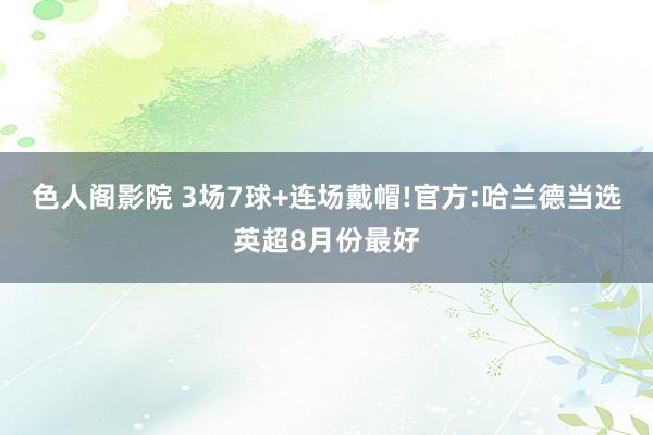 色人阁影院 3场7球+连场戴帽!官方:哈兰德当选英超8月份最好