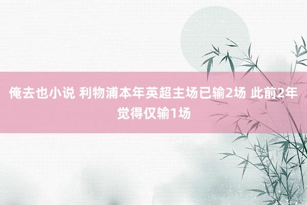 俺去也小说 利物浦本年英超主场已输2场 此前2年觉得仅输1场