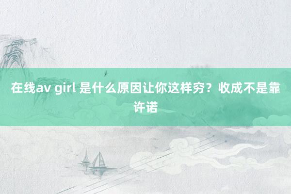 在线av girl 是什么原因让你这样穷？收成不是靠许诺