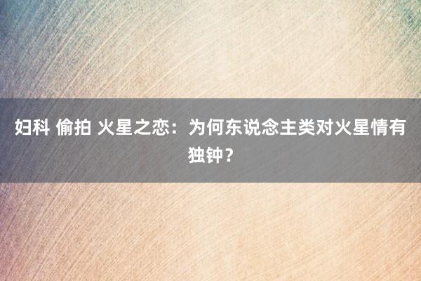 妇科 偷拍 火星之恋：为何东说念主类对火星情有独钟？