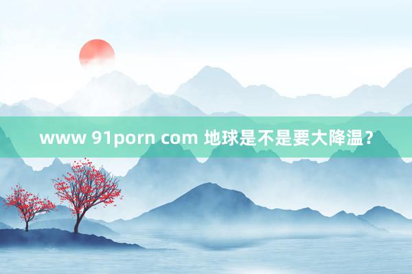 www 91porn com 地球是不是要大降温？