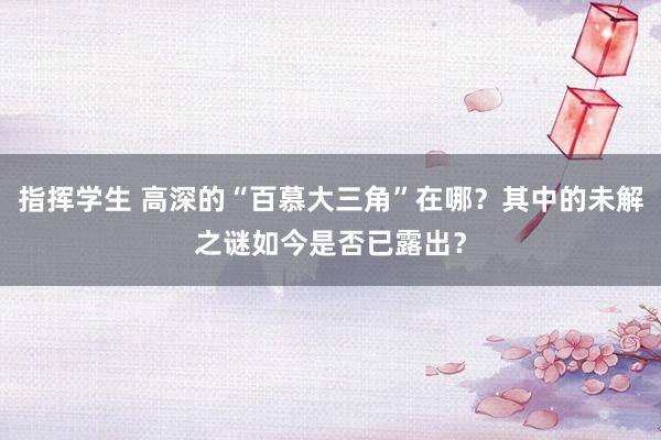 指挥学生 高深的“百慕大三角”在哪？其中的未解之谜如今是否已露出？