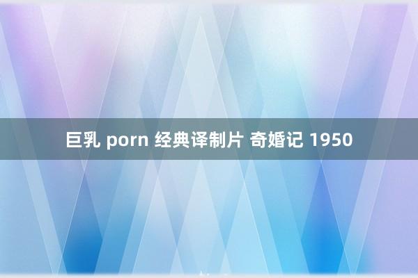 巨乳 porn 经典译制片 奇婚记 1950