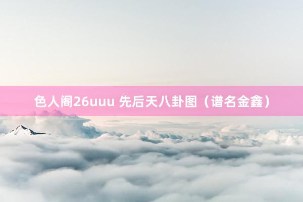 色人阁26uuu 先后天八卦图（谱名金鑫）