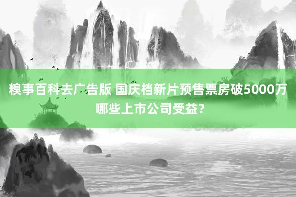 糗事百科去广告版 国庆档新片预售票房破5000万 哪些上市公司受益？