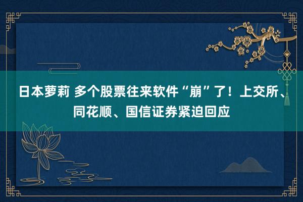 日本萝莉 多个股票往来软件“崩”了！上交所、同花顺、国信证券紧迫回应