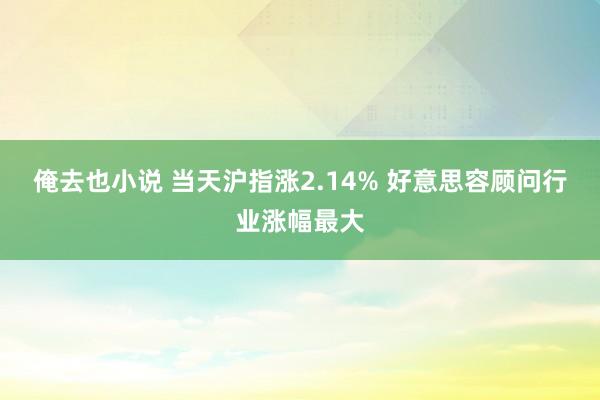 俺去也小说 当天沪指涨2.14% 好意思容顾问行业涨幅最大