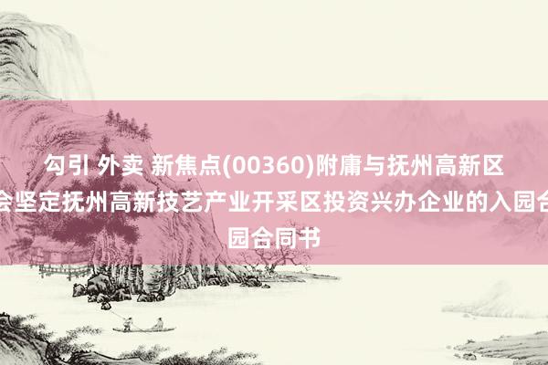 勾引 外卖 新焦点(00360)附庸与抚州高新区管委会坚定抚州高新技艺产业开采区投资兴办企业的入园合