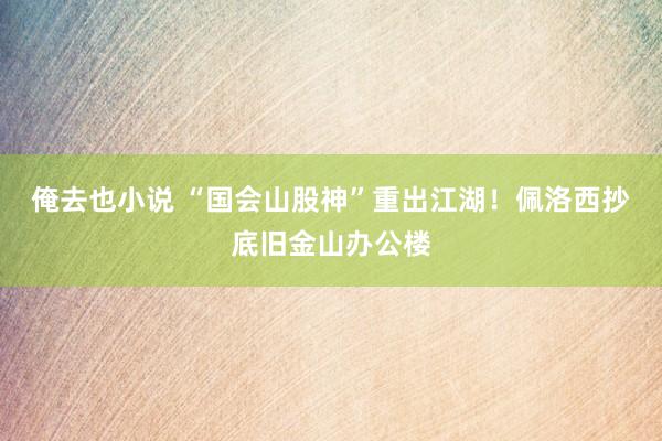 俺去也小说 “国会山股神”重出江湖！佩洛西抄底旧金山办公楼