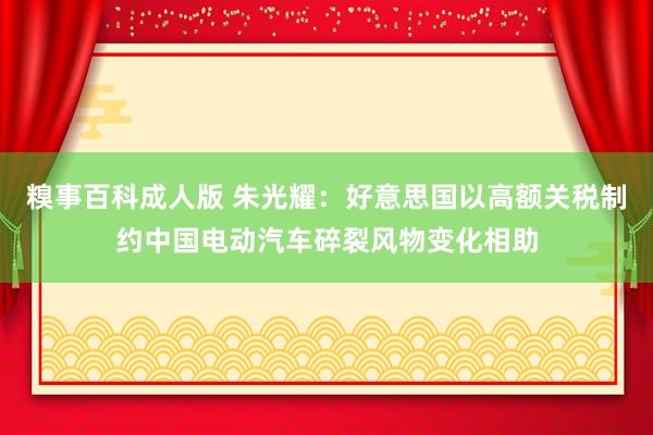 糗事百科成人版 朱光耀：好意思国以高额关税制约中国电动汽车碎裂风物变化相助