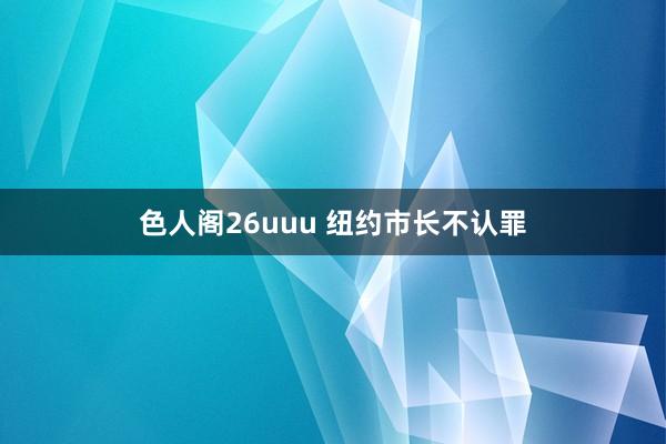 色人阁26uuu 纽约市长不认罪