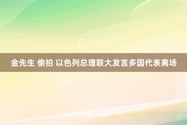 金先生 偷拍 以色列总理联大发言多国代表离场