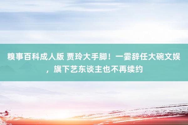 糗事百科成人版 贾玲大手脚！一霎辞任大碗文娱，旗下艺东谈主也不再续约