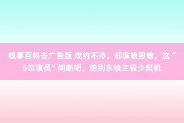 糗事百科去广告版 戏约不停，却演啥毁啥，这“5位演员”间断吧，给别东谈主极少契机