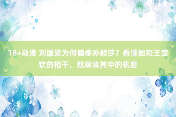 18+动漫 刘国梁为何偏疼孙颖莎？看懂她和王楚钦的相干，就廓清其中的机密