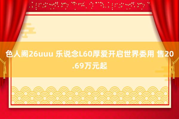 色人阁26uuu 乐说念L60厚爱开启世界委用 售20.69万元起