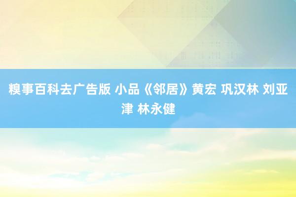 糗事百科去广告版 小品《邻居》黄宏 巩汉林 刘亚津 林永健