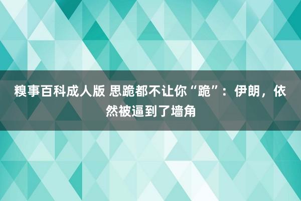 糗事百科成人版 思跪都不让你“跪”：伊朗，依然被逼到了墙角