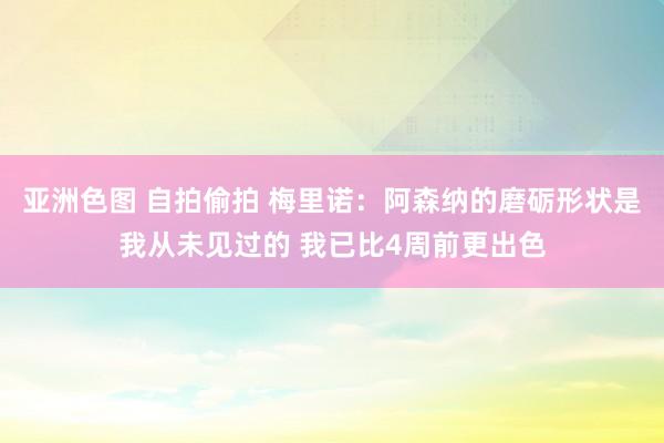 亚洲色图 自拍偷拍 梅里诺：阿森纳的磨砺形状是我从未见过的 我已比4周前更出色