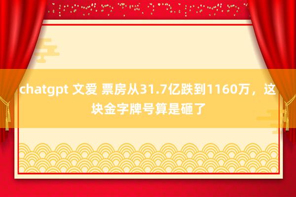 chatgpt 文爱 票房从31.7亿跌到1160万，这块金字牌号算是砸了