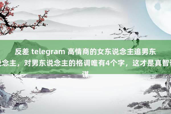 反差 telegram 高情商的女东说念主追男东说念主，对男东说念主的格调唯有4个字，这才是真智谋