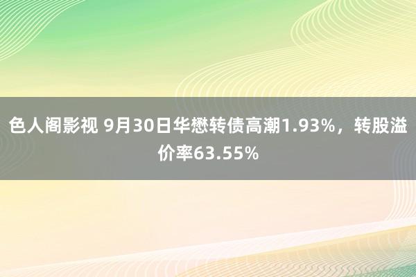 色人阁影视 9月30日华懋转债高潮1.93%，转股溢价率63.55%