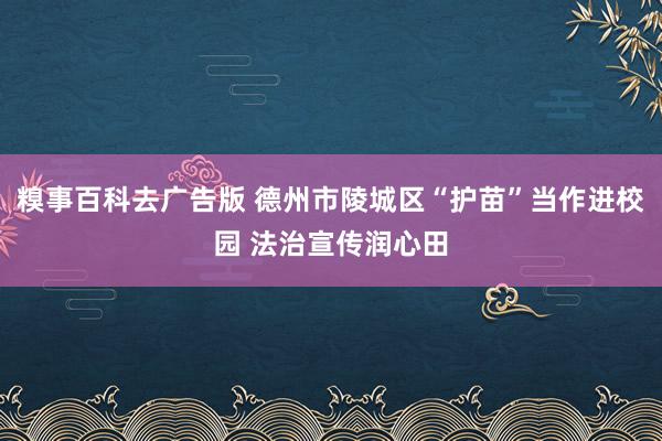 糗事百科去广告版 德州市陵城区“护苗”当作进校园 法治宣传润心田