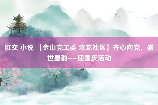 肛交 小说 【金山党工委 双龙社区】齐心向党，盛世墨韵——迎国庆活动