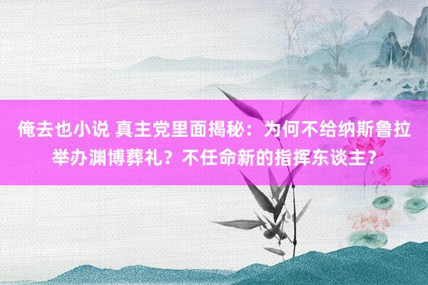 俺去也小说 真主党里面揭秘：为何不给纳斯鲁拉举办渊博葬礼？不任命新的指挥东谈主？