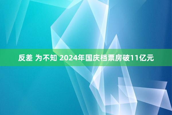 反差 为不知 2024年国庆档票房破11亿元