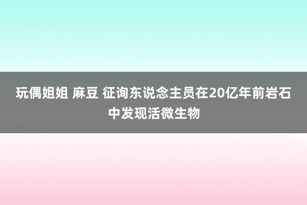 玩偶姐姐 麻豆 征询东说念主员在20亿年前岩石中发现活微生物