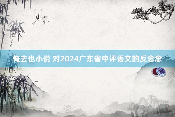 俺去也小说 对2024广东省中评语文的反念念