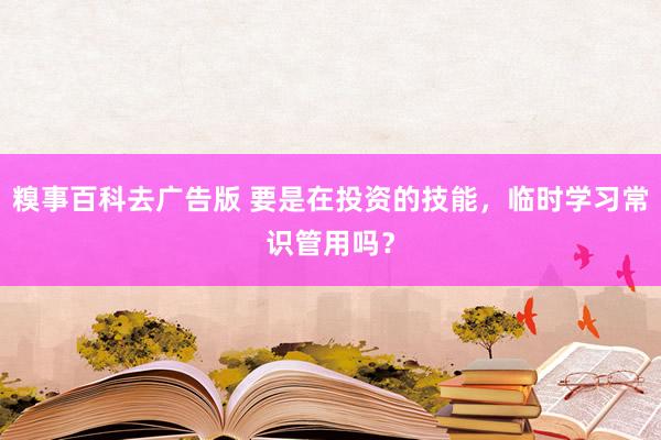 糗事百科去广告版 要是在投资的技能，临时学习常识管用吗？