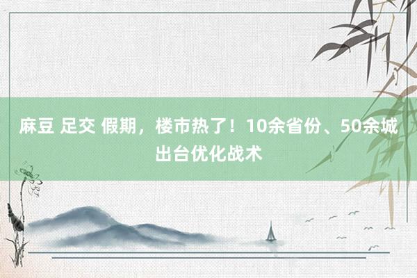 麻豆 足交 假期，楼市热了！10余省份、50余城出台优化战术