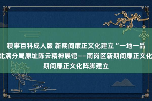 糗事百科成人版 新期间廉正文化建立“一地一品”丨中共北满分局原址陈云精神展馆——南岗区新期间廉正文化