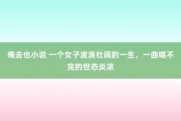 俺去也小说 一个女子波浪壮阔的一生，一曲唱不完的世态炎凉