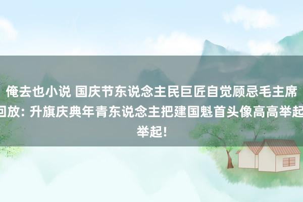 俺去也小说 国庆节东说念主民巨匠自觉顾忌毛主席回放: 升旗庆典年青东说念主把建国魁首头像高高举起!