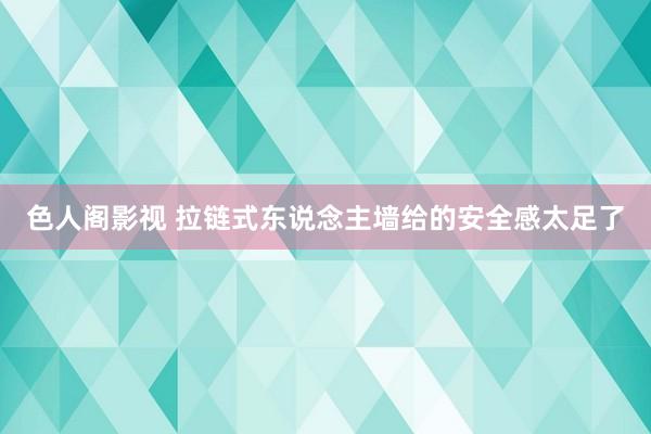 色人阁影视 拉链式东说念主墙给的安全感太足了