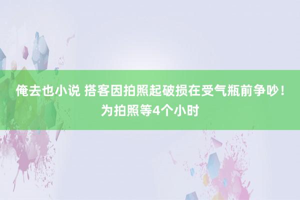 俺去也小说 搭客因拍照起破损在受气瓶前争吵！为拍照等4个小时