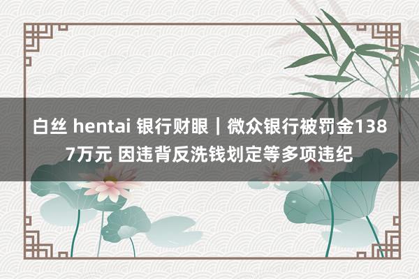 白丝 hentai 银行财眼｜微众银行被罚金1387万元 因违背反洗钱划定等多项违纪