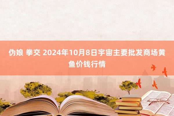 伪娘 拳交 2024年10月8日宇宙主要批发商场黄鱼价钱行情