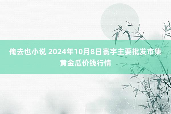 俺去也小说 2024年10月8日寰宇主要批发市集黄金瓜价钱行情