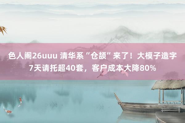 色人阁26uuu 清华系“仓颉”来了！大模子造字7天请托超40套，客户成本大降80%