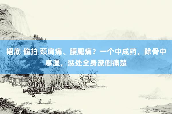 裙底 偷拍 颈肩痛、腰腿痛？一个中成药，除骨中寒湿，惩处全身潦倒痛楚