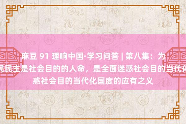 麻豆 91 理响中国·学习问答 | 第八集：为什么说东说念主民民主是社会目的的人命，是全面迷惑社会目