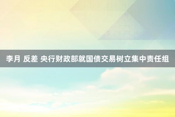 李月 反差 央行财政部就国债交易树立集中责任组