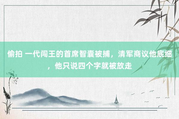 偷拍 一代闯王的首席智囊被捕，清军商议他底细，他只说四个字就被放走