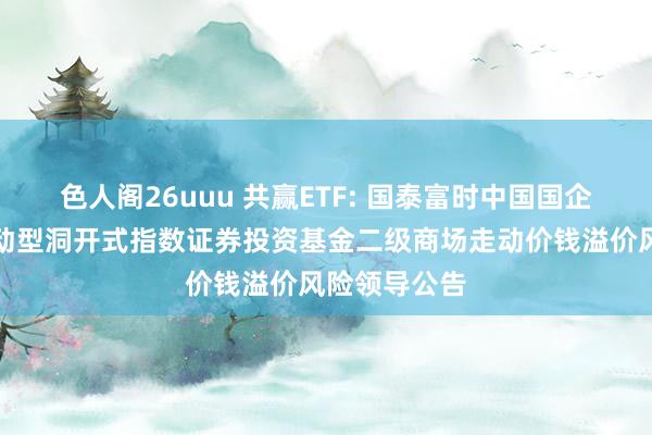 色人阁26uuu 共赢ETF: 国泰富时中国国企洞开共赢走动型洞开式指数证券投资基金二级商场走动价钱